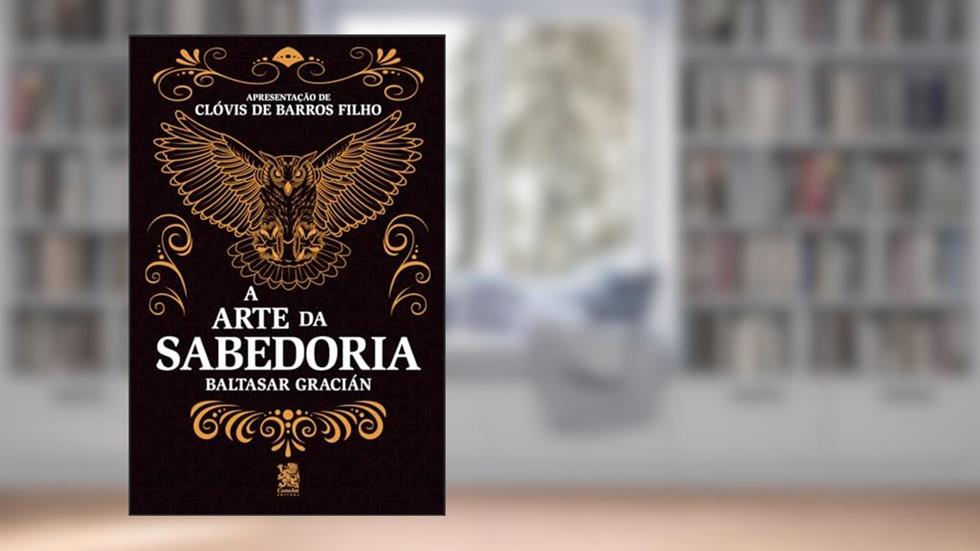 A Arte da Sabedoria: Edição com prefácio de Clóvis de Barros Filho, do autor Baltasar Gracián