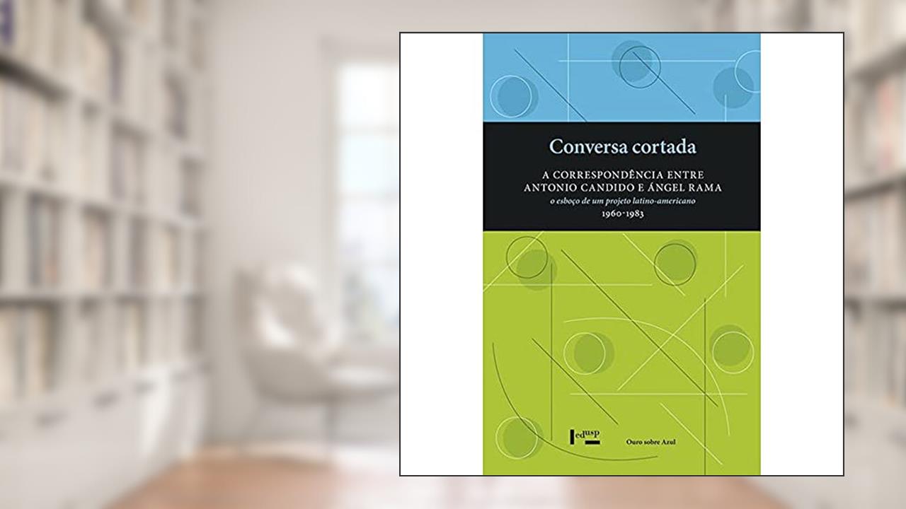 Conversa Cortada: a Correspondência Entre Antonio Cândido e Ángel Rama - O Esboço de um Projeto Latino-Americano (1960-1983), do autor Pablo Rocca