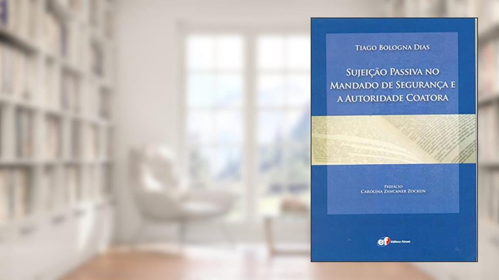 Sujeição passiva no mandado de segurança e a autoridade coatora, do autor Tiago Bologna Dias