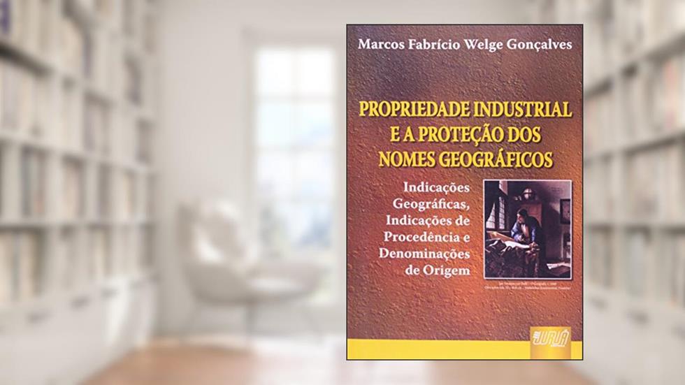 Propriedade Industrial e a Proteção dos Nomes Geográficos - Indicações Geográficas, Indicações de Procedência e Denominações de Origem, do autor Marcos Fabrício Welge Gonçalves