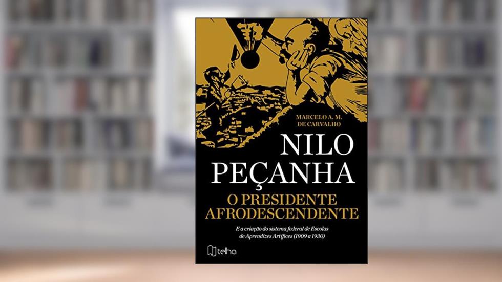 O Presidente Afrodescendente: Nilo Peçanha e a Criação do Sistema Federal de Escolas de Aprendizes Artífices (1909 a 1930), do autor Marcelo A. M. de Carvalho