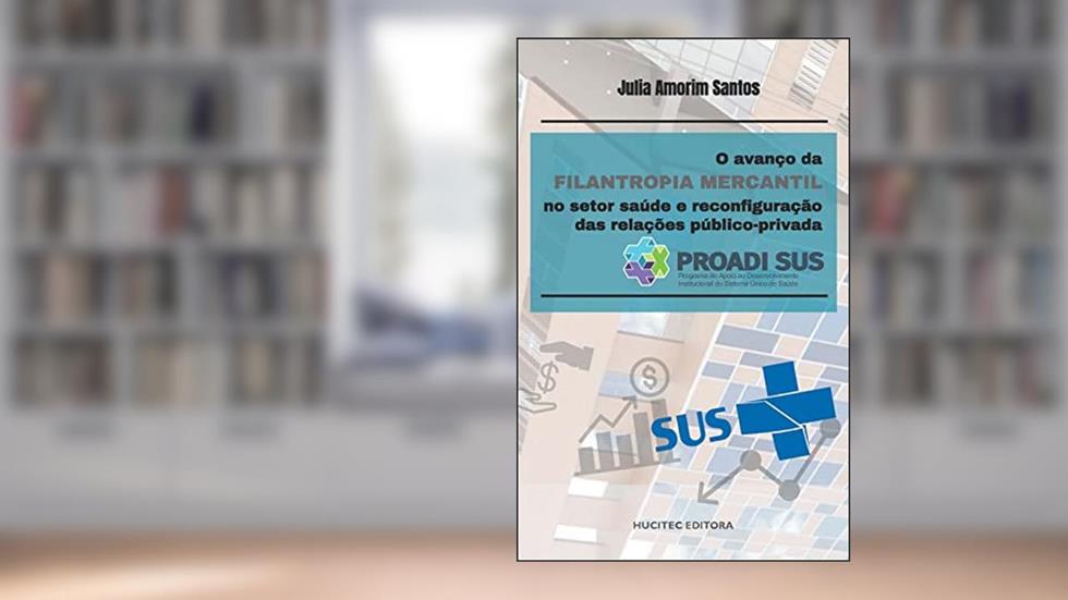 O avanço da filantropia mercantil no setor saúde e reconfiguração das relações público-privada PROADI-SUS, do autor JULIA AMORIM SANTOS