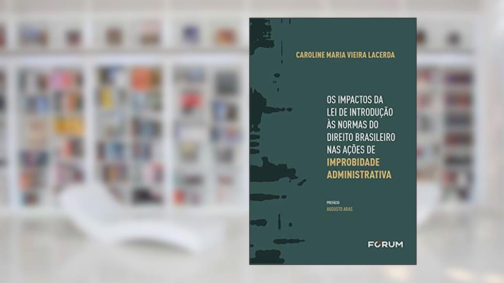 Os Impactos da Lei de Introdução às Normas do Direito Brasileiro nas Ações de Improbidade Administrativa, do autor Caroline Maria Vieira Lacerda