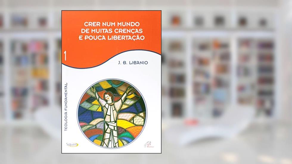 Crer num mundo de muitas crenças e pouca libertação - Vol 1: Teologia Fundamental, do autor João Batista Libânio