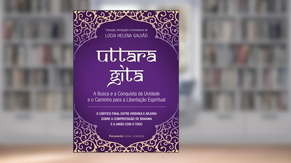 Uttara Gita: a Busca e a Conquista da Unidade e o Caminho Para a Libertação Espiritual, do autor Lúcia Helena Galvão