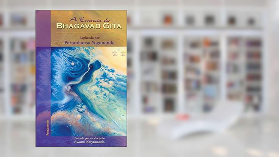 A Essência do Bhagavad Gita: Explicada por Paramhansa Yogananda, do autor Swami Kriyananda