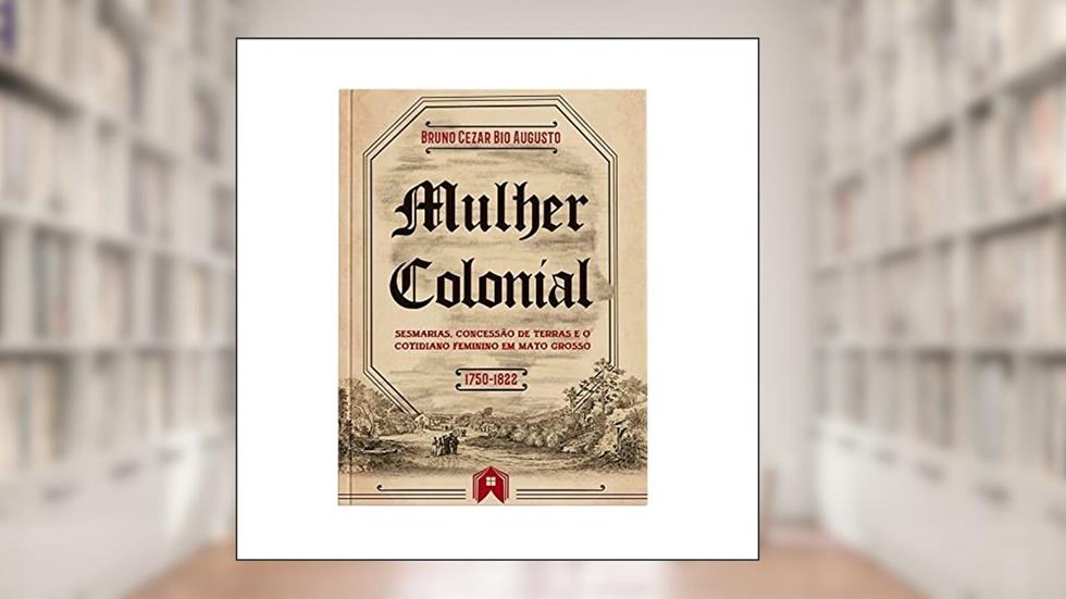 Mulher Colonial. Sesmarias, Concessão de Terras e o Cotidiano Feminino em Mato Grosso (1750-1822), do autor Bruno Cezar Bio Augusto