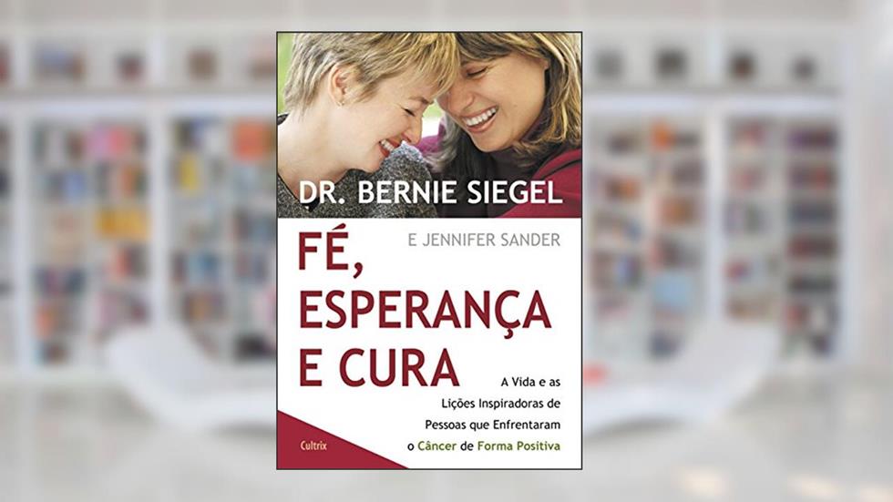 Fé, Esperança e Cura: a Vida e as Lições Inspiradoras de Pessoas que Enfrentaram o Câncer de Forma Positiva, do autor Bernie Siegel; Jennifer Sander