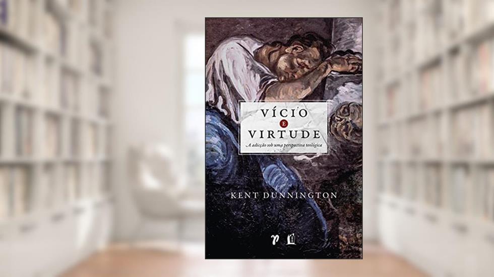 Vício e virtude: A adicção sob uma perspectiva teológica, do autor Kent Dunnington