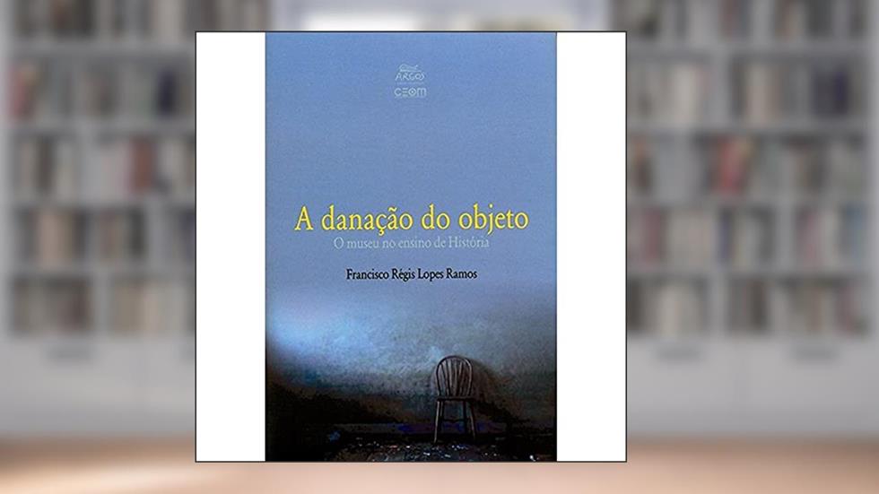 A Danação do Objeto: o Museu no Ensino de História, do autor Francisco Régis Lopes Ramos
