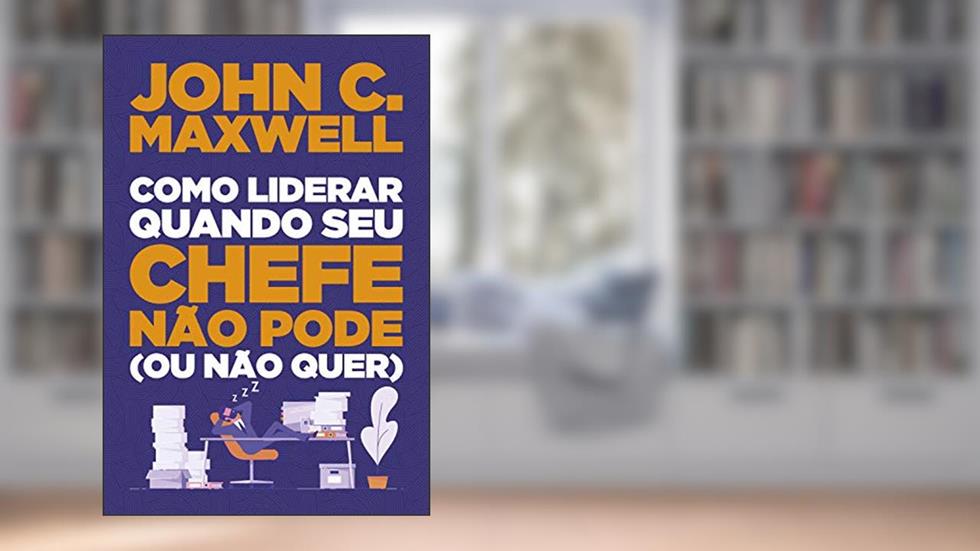 Como liderar quando seu chefe não pode (ou não quer), do autor John C. Maxwell