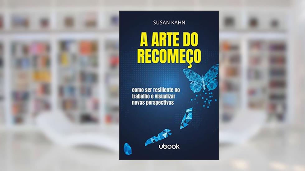 A Arte do Recomeço. Como Ser Resiliente no Trabalho e Visualizar Novas Perspectivas, do autor Susan Kahn