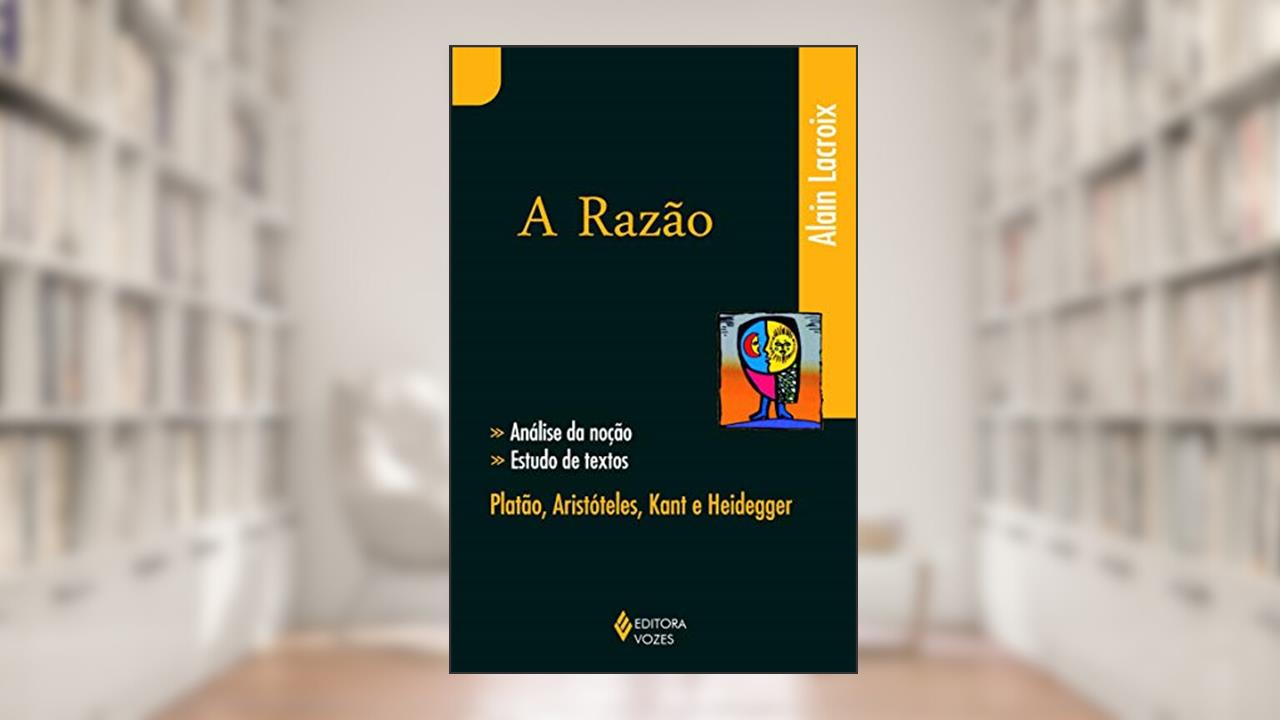 Razão: Análise da noção, estudos de textos: Platão, Aristóteles, Kant, Heidegger, do autor Alain Lacroix