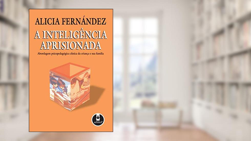 A Inteligência Aprisionada: Abordagem Psicopedagógica Clínica da Criança e sua Família, do autor Alicia Fernández