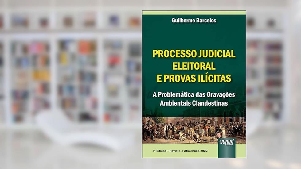 Processo Judicial Eleitoral & Provas Ilícitas - A Problemática das Gravações Ambientais Clandestinas, do autor Guilherme Barcelos