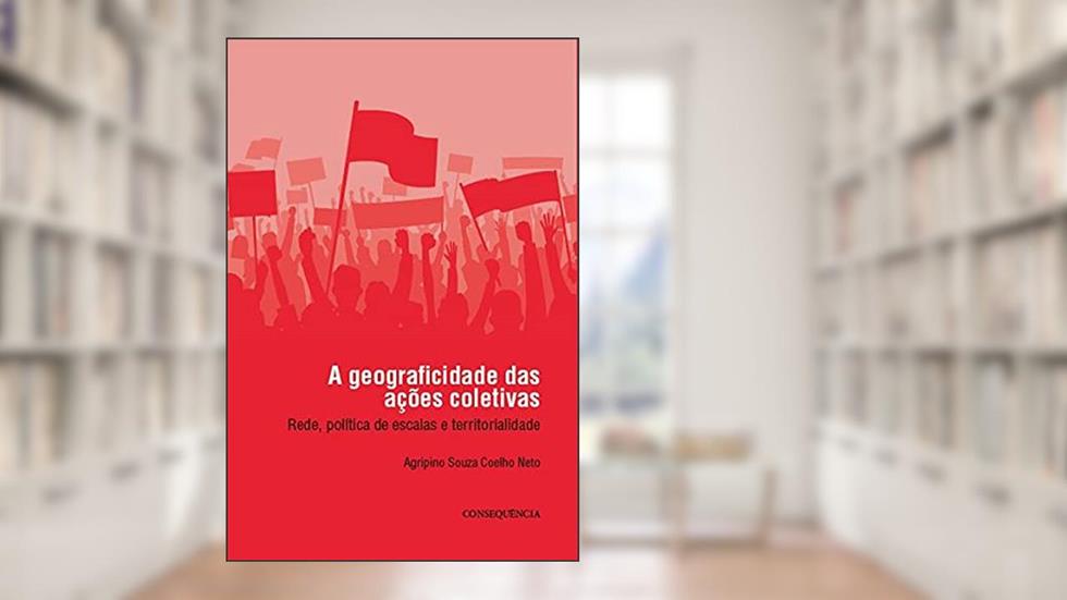 A Geograficidade Das Ações Coletivas: Rede, Política De Escalas E Territorialidade, do autor Agripino Souza Coelho Neto