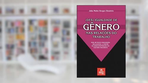 Capa de (Des) Igualdade de Gênero nas Relações do Trabalho: Por um Novo Paradigma Relacional a Partir da Desconstrução da Cultura Machista, do autor Júlia Melim Borges Eleutério