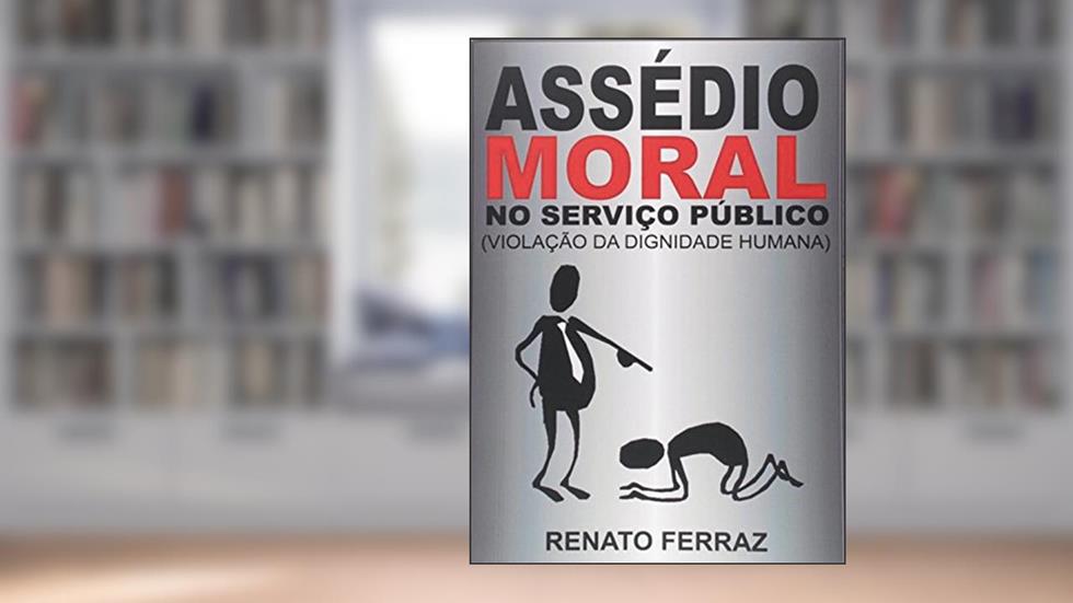 Assédio Moral no Serviço Público. Violação da Dignidade Humana, do autor Renato Otavio da Gama Ferraz