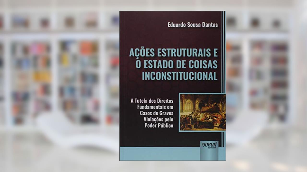 Ações Estruturais e o Estado de Coisas Inconstitucional - A Tutela dos Direitos Fundamentais em Casos de Graves Violações pelo Poder Público, do autor Eduardo Sousa Dantas
