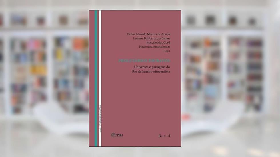 Proletários Escravos: Universos e Paisagens do Rio de Janeiro Oitocentista, do autor Carlos Eduardo Moreira De Araújo; Lucimar Felisberto dos Santos; Marcelo Mac Cord