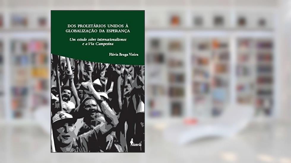 Dos Proletários Unidos à Globalização da Esperança: um Estudo Sobre Internacionalismos e a Via Campesina, do autor Flávia Braga Vieira