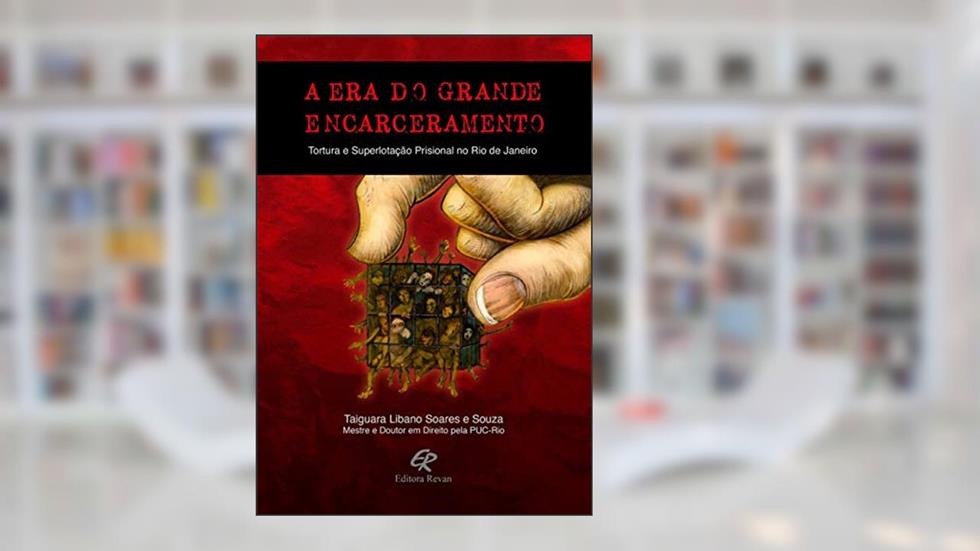A era do Grande Encarceramento: Tortura e Superlotação Prisional no Rio de Janeiro, do autor Taiguara Libano Soares e Souza