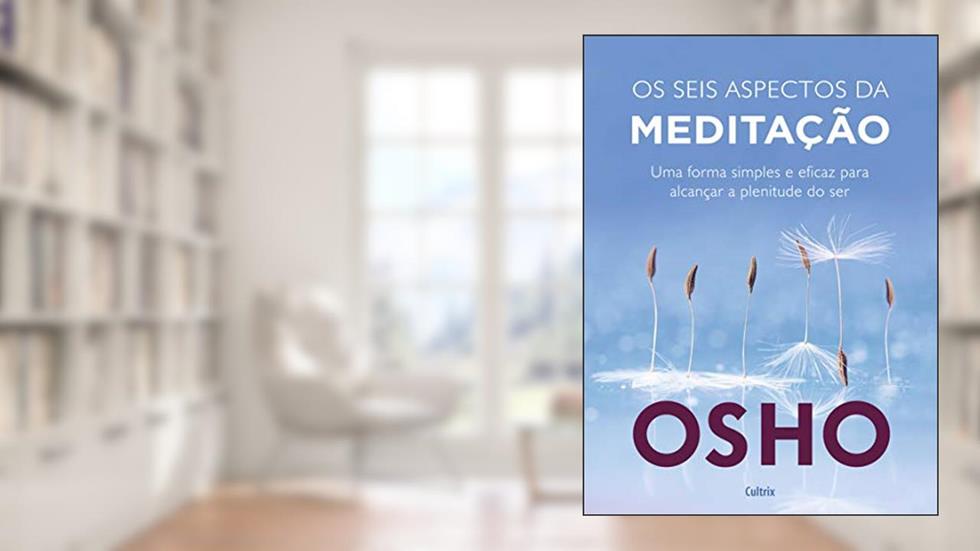 Os Seis Aspectos da Meditação: uma Forma Simples e Eficaz Para Alcançar a Plenitude do Ser., do autor Osho