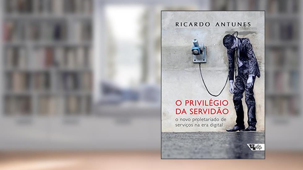 O Privilégio da Servidão: o Novo Proletariado de Serviços na era Digital, do autor Ricardo Antunes