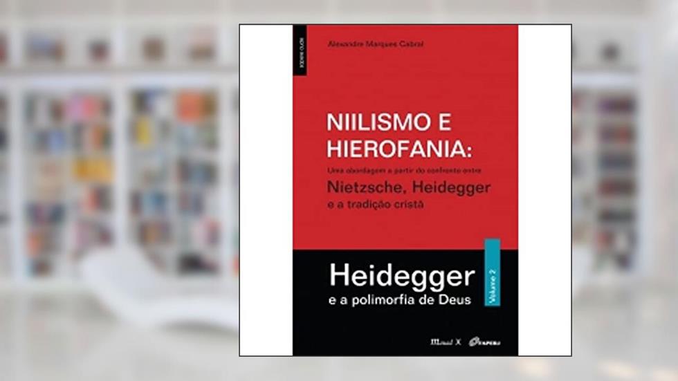 Niilismo e Hierofania: uma Abordagem a Partir do Confronto Entre Nietzsche, Heidegger e a Tradição Cristã - Heidegger e a Polimorfia de Deus (Volume 2), do autor Alexandre Marques Cabral