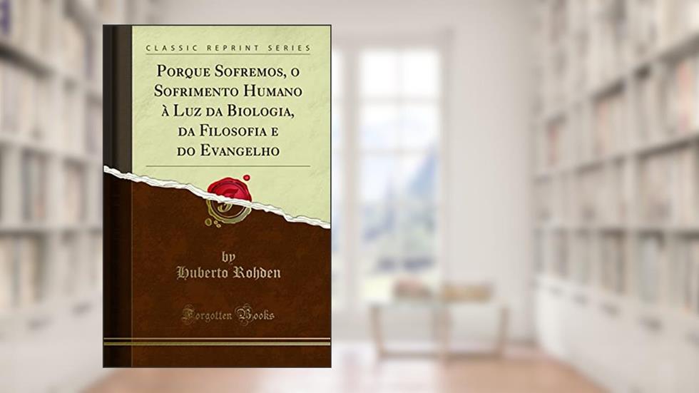 Porque Sofremos, o Sofrimento Humano à Luz da Biologia, da Filosofia e do Evangelho (Classic Reprint), do autor Huberto Rohden