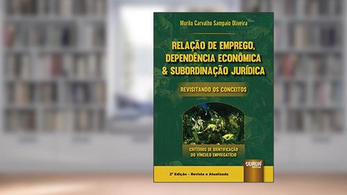 Capa de Relação de Emprego, Dependência Econômica & Subordinação Jurídica - Revisitando os Conceitos - Critérios de Identificação do Vínculo Empregatício, do autor Murilo Carvalho Sampaio Oliveira