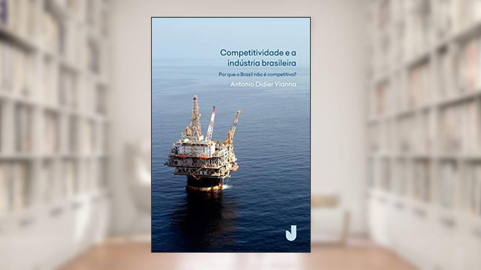 Competitividade e a indústria brasileira: Por que o Brasil Não é Competitivo?, do autor Antonio Didier Vianna