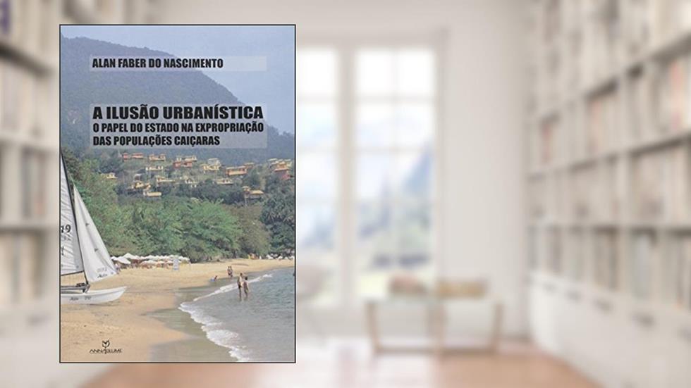A Ilusão Urbanística. O Papel do Estado na Expropriação das Populações Caiçaras, do autor Alan Faber do Nascimento
