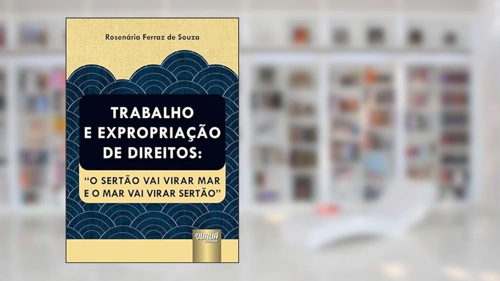 Trabalho e Expropriação de Direitos: "O Sertão Vai Virar Mar e o Mar Vai Virar Sertão", do autor Rosenária Ferraz de Souza