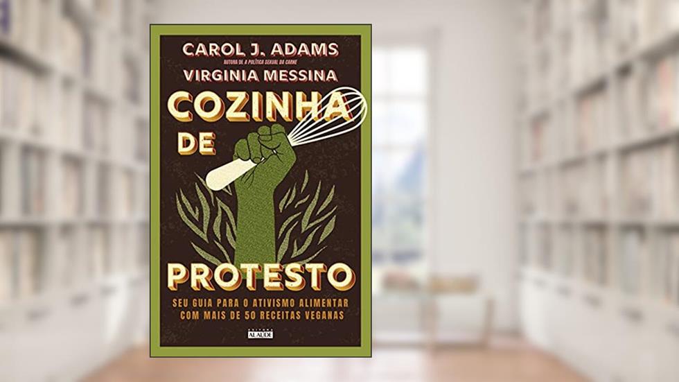 Cozinha de Protesto: seu Guia Para o Ativismo Alimentar com Mais de 50 Receitas Veganas, do autor Carol J. Adams; Virginia Messina