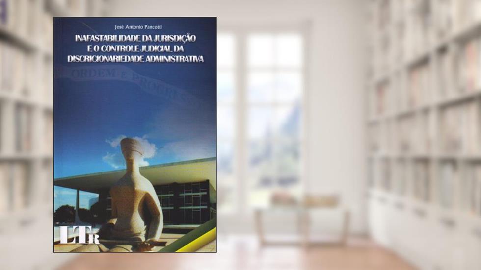 Inafastabilidade da Jurisdição e o Controle Judicial da Discricionariedade Administrativa, do autor Jose Antonio Pancotti