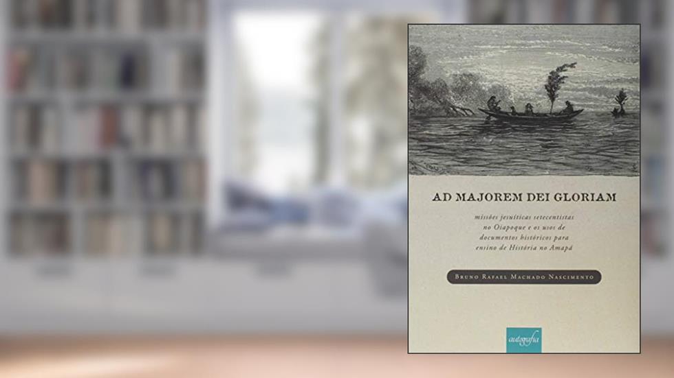 Ad Majorem Dei Gloriam. Missões Jesuíticas Setecentistas no Oiapoque e os Usos de Documentos Históricos Para o Ensino de História no Amapá, do autor Bruno Rafael Machado Nascimento
