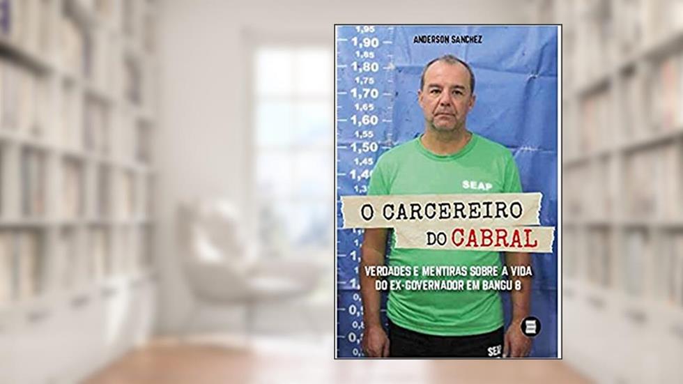 O Carcereiro do Cabral: Verdades e Mentiras Sobre a Vida do Ex-governador em Bangu 8, do autor Anderson Sanchez