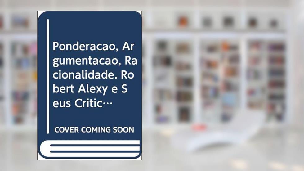 Ponderação, Argumentação, Racionalidade. Robert Alexy e Seus Críticos, do autor Leonardo Simchen Trevisan