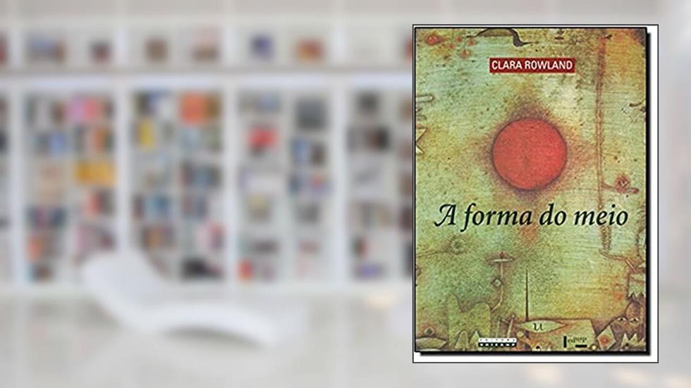 A Forma do Meio - Livro e Narração na Obra de João Guimarães Rosa, do autor Clara Rowland