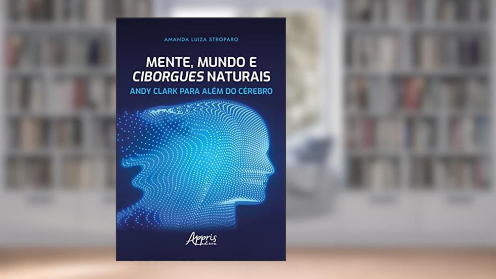 Mente, Mundo e Ciborgues Naturais: Andy Clark para Além do Cérebro, do autor Amanda Luiza Stroparo