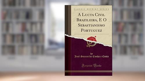 Capa de A Lucta Civil Brazileira, E O Sebastianismo Portuguez (Classic Reprint), do autor José Soares da Cunha e Costa