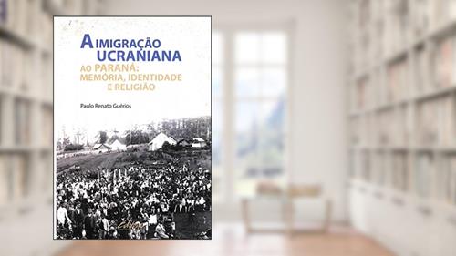 Capa de A imigração ucraniana ao Paraná: memória, identidade e religião, do autor Paulo Renato Guérios