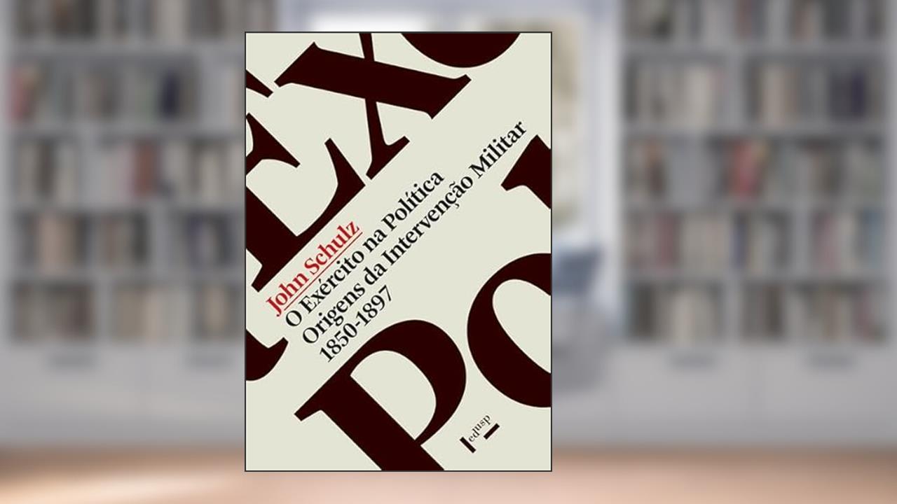 O Exército na Política: Origens da Intervenção Militar, 1850-1897, do autor John Schulz