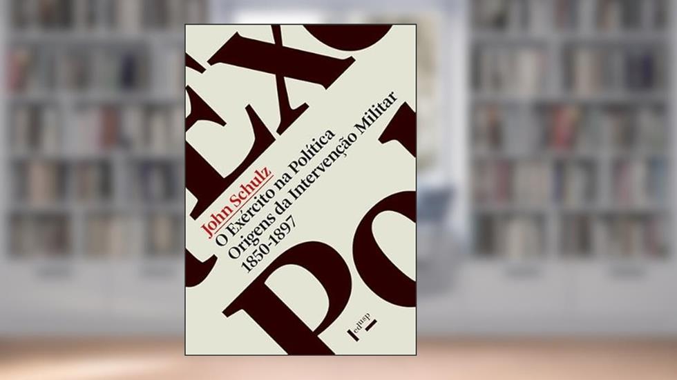 O Exército na Política: Origens da Intervenção Militar, 1850-1897, do autor John Schulz