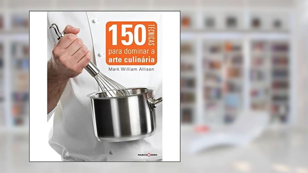 150 técnicas para dominar a arte culinária, do autor Mark William Allison