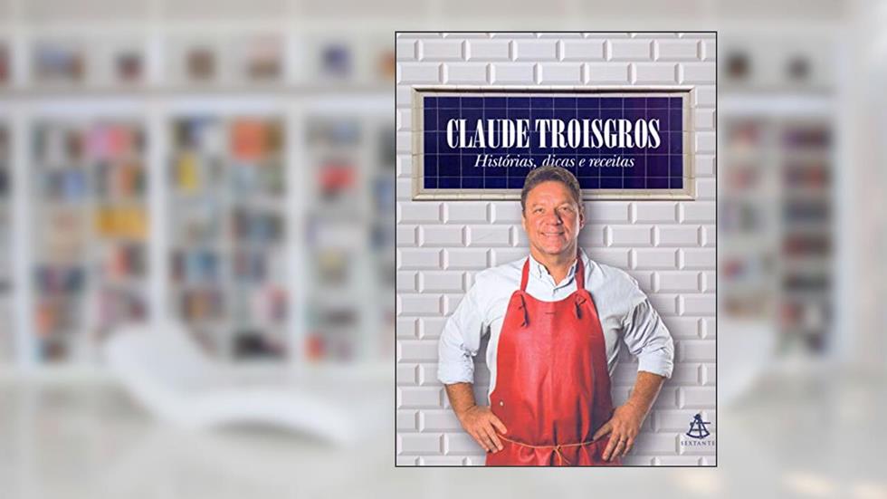 Claude Troisgros: Histórias, dicas e receitas, do autor Claude Troisgros
