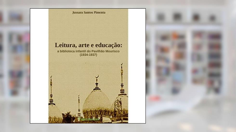 Leitura, arte e educação: a biblioteca infantil do pavilhão mourisco (1934-1937), do autor Jussara Santos Pimenta