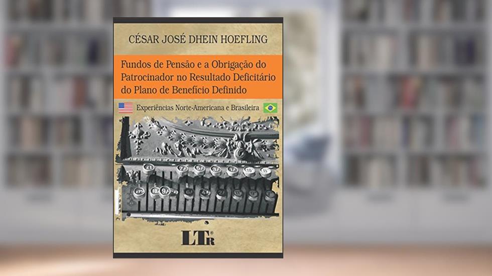 Fundos De Pensão E A Obrigação Do Patrocinador No Resultado Deficitário Do Plano De Beneficio Definido: Experiências Norte-americana E Brasileira, do autor César José Dhein Hoefling