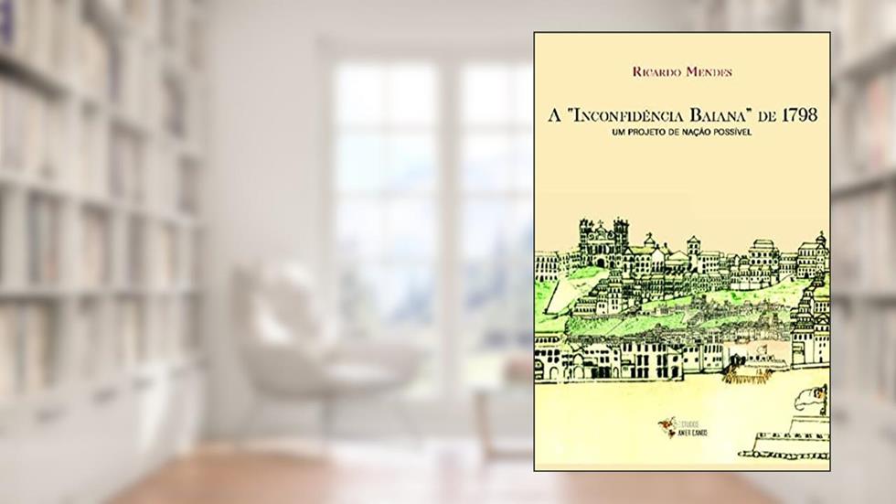 A "Inconfidência Baiana" de 1798: um Projeto de Nação Possível, do autor Ricardo Mendes